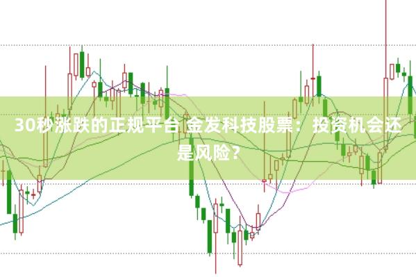 30秒涨跌的正规平台 金发科技股票：投资机会还是风险？