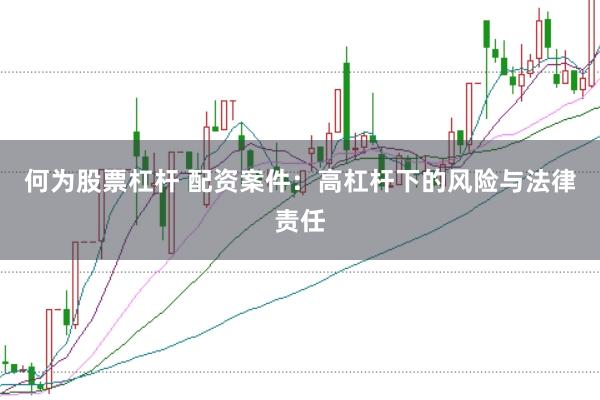 何为股票杠杆 配资案件：高杠杆下的风险与法律责任