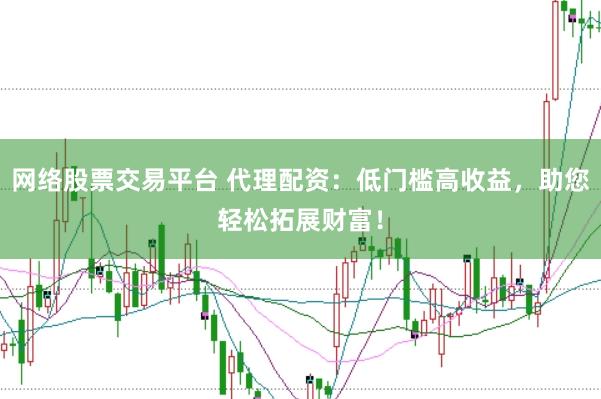 网络股票交易平台 代理配资：低门槛高收益，助您轻松拓展财富！