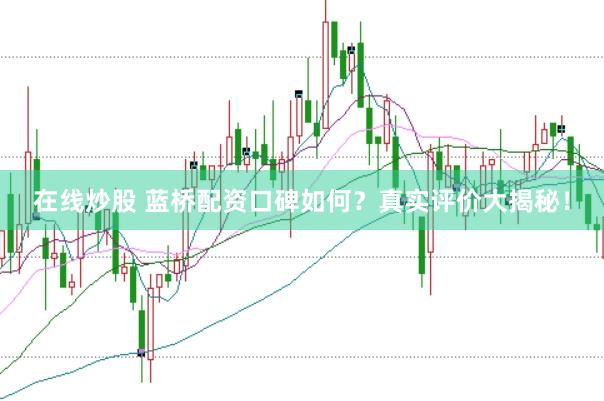 在线炒股 蓝桥配资口碑如何？真实评价大揭秘！
