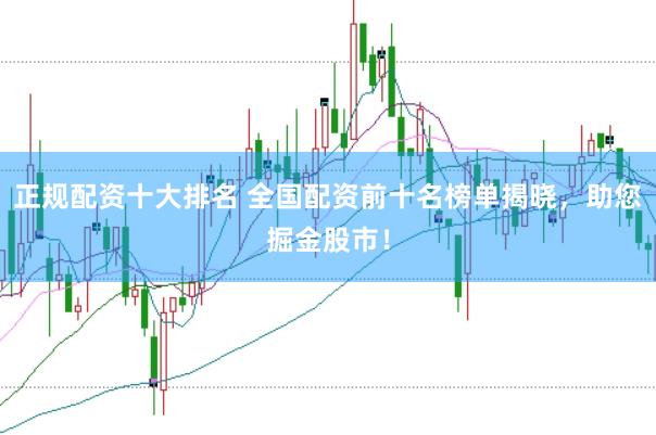 正规配资十大排名 全国配资前十名榜单揭晓，助您掘金股市！