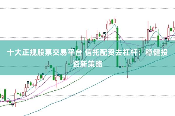 十大正规股票交易平台 信托配资去杠杆：稳健投资新策略