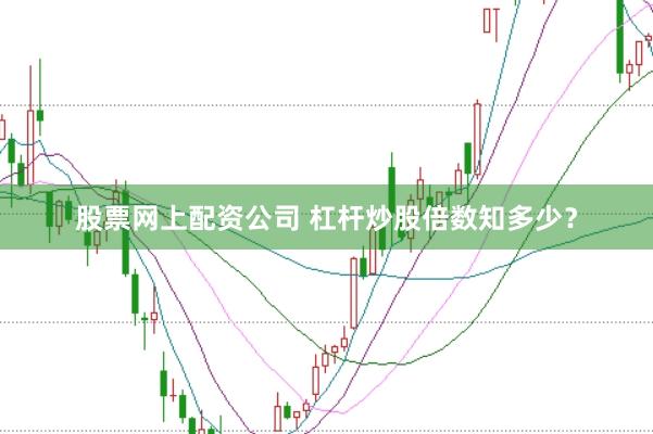 股票网上配资公司 杠杆炒股倍数知多少？