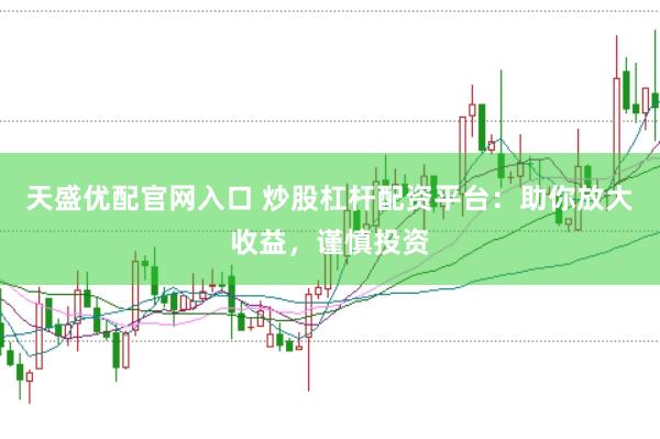天盛优配官网入口 炒股杠杆配资平台：助你放大收益，谨慎投资