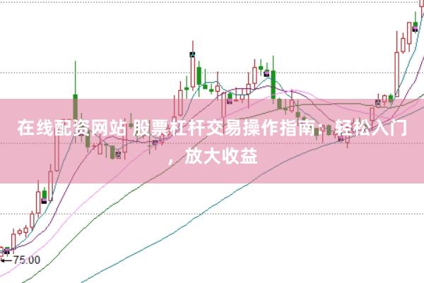 在线配资网站 股票杠杆交易操作指南：轻松入门，放大收益