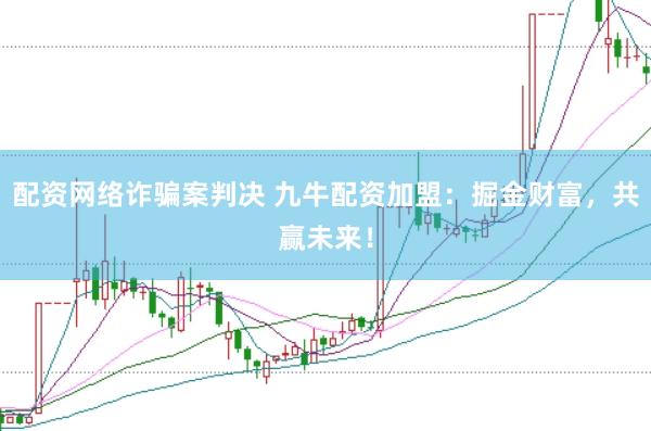配资网络诈骗案判决 九牛配资加盟：掘金财富，共赢未来！