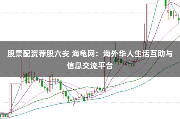 股票配资荐股六安 海龟网：海外华人生活互助与信息交流平台
