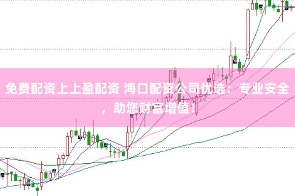 免费配资上上盈配资 海口配资公司优选：专业安全，助您财富增值！