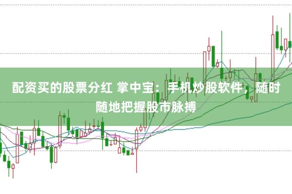 配资买的股票分红 掌中宝:手机炒股软件,随时随地把握股市脉搏