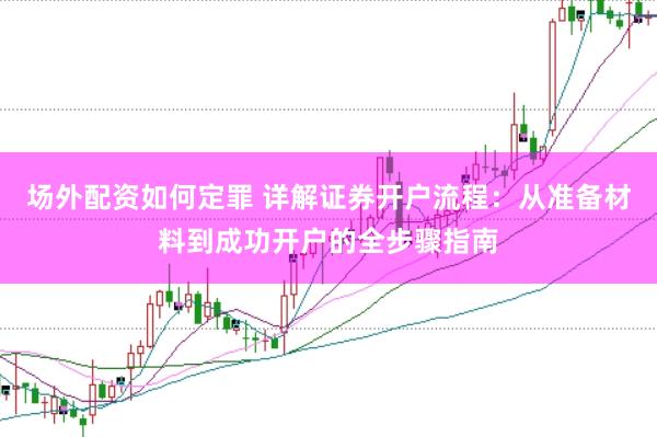 场外配资如何定罪 详解证券开户流程：从准备材料到成功开户的全步骤指南