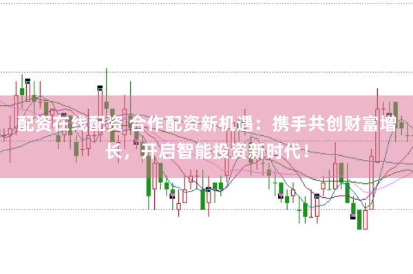 配资在线配资 合作配资新机遇：携手共创财富增长，开启智能投资新时代！