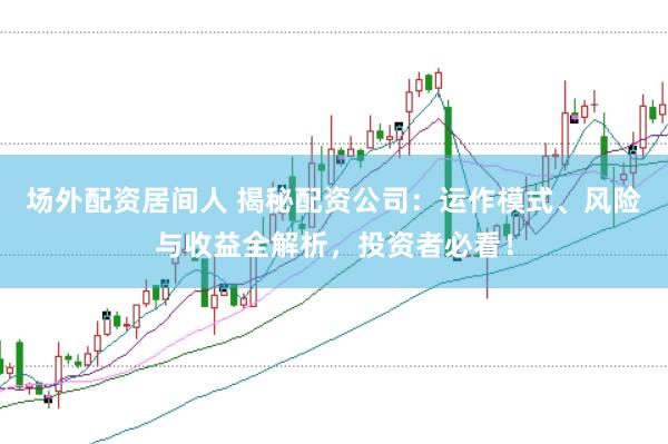 场外配资居间人 揭秘配资公司：运作模式、风险与收益全解析，投资者必看！