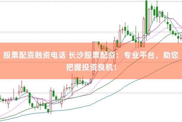 股票配资融资电话 长沙股票配资：专业平台，助您把握投资良机！