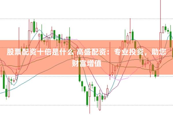 股票配资十倍是什么 高盛配资：专业投资，助您财富增值