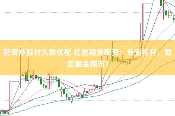 配资炒股材久联优配 红岩期货配资：专业杠杆，助您掘金期市！