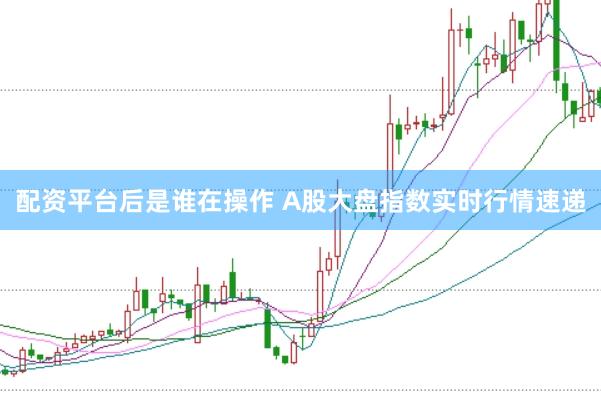 配资平台后是谁在操作 A股大盘指数实时行情速递