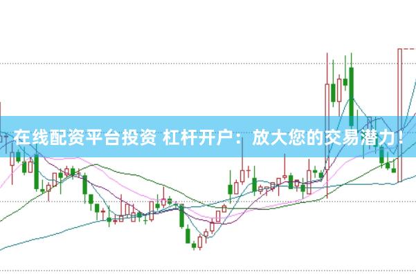 在线配资平台投资 杠杆开户：放大您的交易潜力！