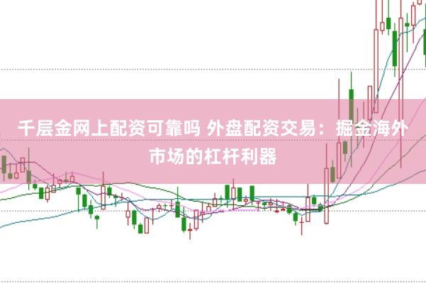 千层金网上配资可靠吗 外盘配资交易：掘金海外市场的杠杆利器