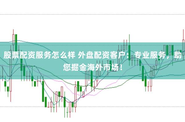 股票配资服务怎么样 外盘配资客户：专业服务，助您掘金海外市场！
