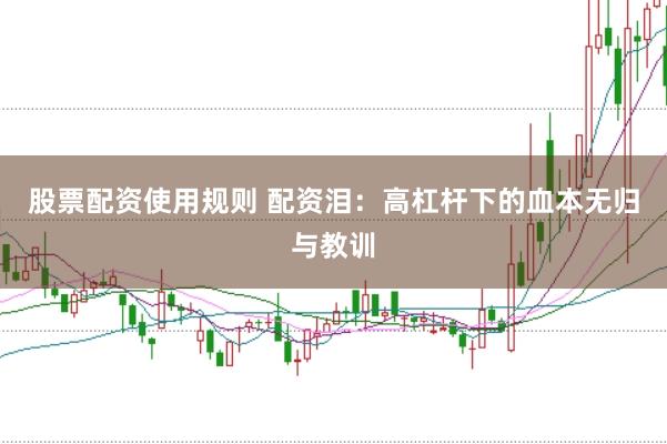 股票配资使用规则 配资泪：高杠杆下的血本无归与教训
