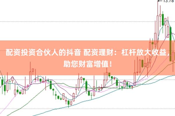 配资投资合伙人的抖音 配资理财：杠杆放大收益，助您财富增值！