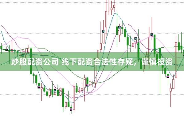 炒股配资公司 线下配资合法性存疑，谨慎投资