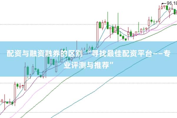 配资与融资融券的区别 “寻找最佳配资平台——专业评测与推荐”