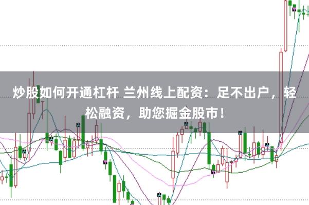 炒股如何开通杠杆 兰州线上配资：足不出户，轻松融资，助您掘金股市！