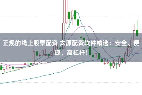 正规的线上股票配资 太原配资软件精选：安全、便捷、高杠杆！