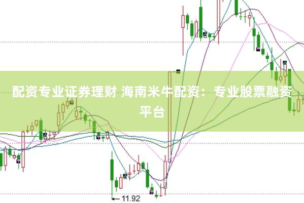 配资专业证券理财 海南米牛配资：专业股票融资平台