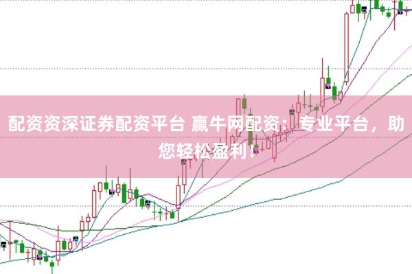 配资资深证券配资平台 赢牛网配资：专业平台，助您轻松盈利！