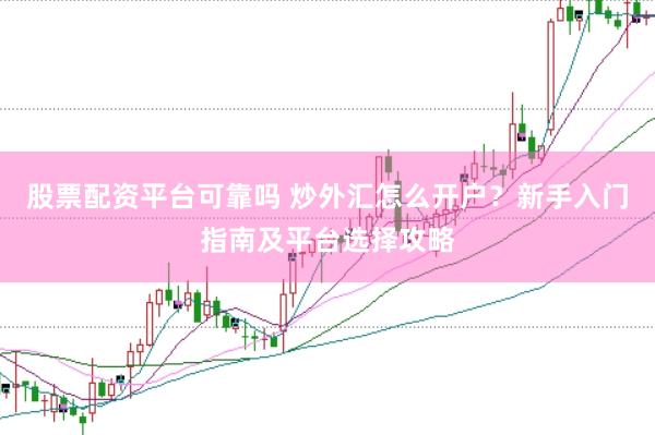 股票配资平台可靠吗 炒外汇怎么开户？新手入门指南及平台选择攻略