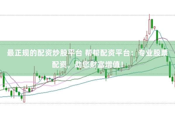 最正规的配资炒股平台 帮帮配资平台：专业股票配资，助您财富增值！