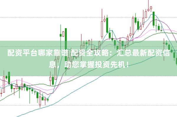 配资平台哪家靠谱 配资全攻略：汇总最新配资信息，助您掌握投资先机！