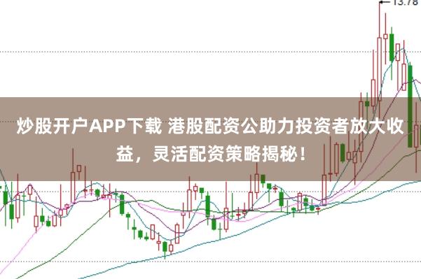 炒股开户APP下载 港股配资公助力投资者放大收益，灵活配资策略揭秘！