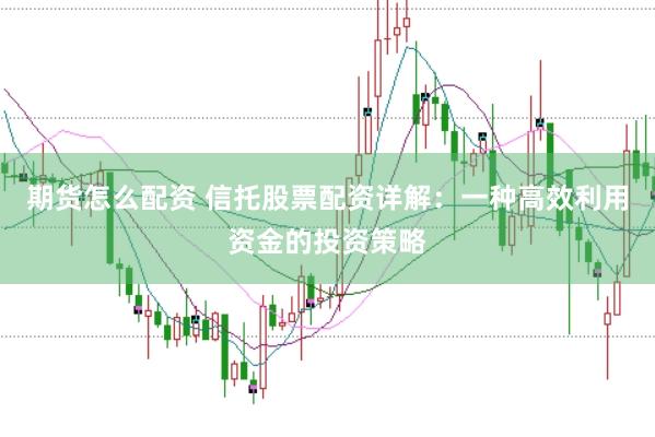 期货怎么配资 信托股票配资详解：一种高效利用资金的投资策略