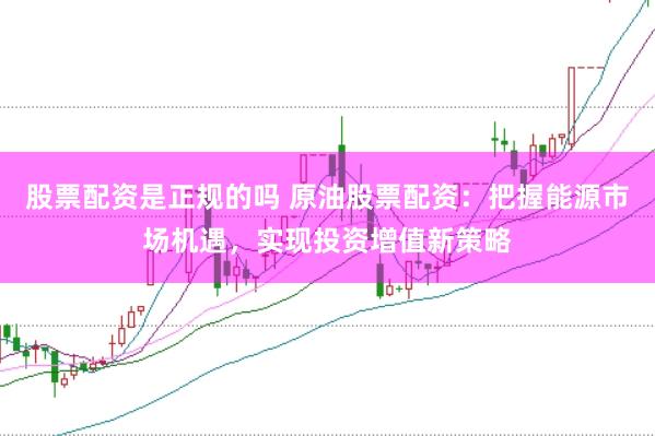 股票配资是正规的吗 原油股票配资：把握能源市场机遇，实现投资增值新策略