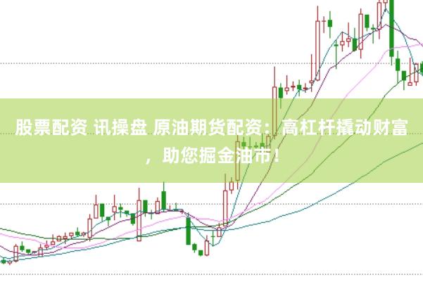 股票配资 讯操盘 原油期货配资：高杠杆撬动财富，助您掘金油市！
