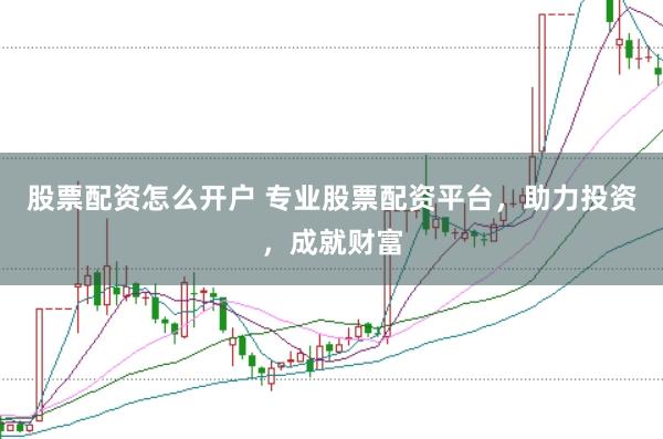 股票配资怎么开户 专业股票配资平台，助力投资，成就财富
