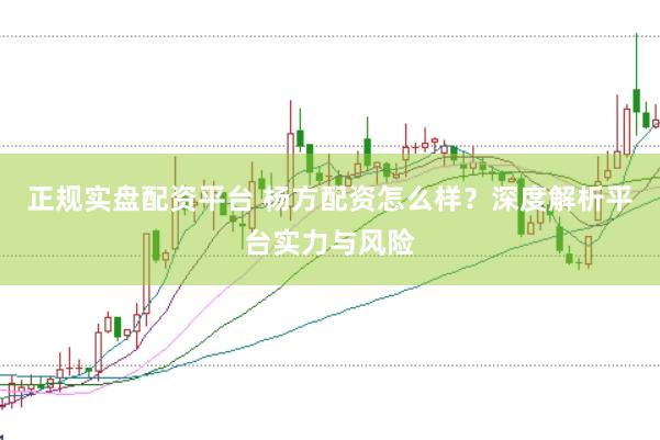 正规实盘配资平台 杨方配资怎么样？深度解析平台实力与风险