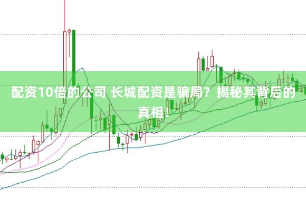 配资10倍的公司 长城配资是骗局？揭秘其背后的真相！