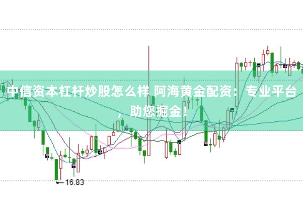 中信资本杠杆炒股怎么样 阿海黄金配资：专业平台，助您掘金！