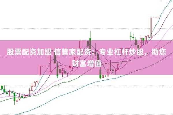 股票配资加盟 信管家配资：专业杠杆炒股，助您财富增值