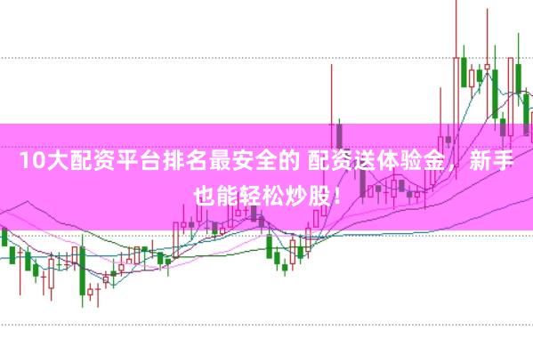 10大配资平台排名最安全的 配资送体验金，新手也能轻松炒股！