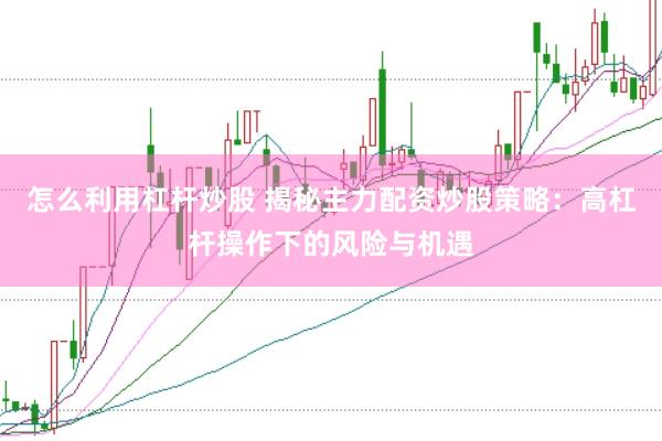 怎么利用杠杆炒股 揭秘主力配资炒股策略：高杠杆操作下的风险与机遇