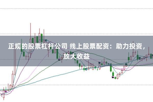 正规的股票杠杆公司 线上股票配资：助力投资，放大收益