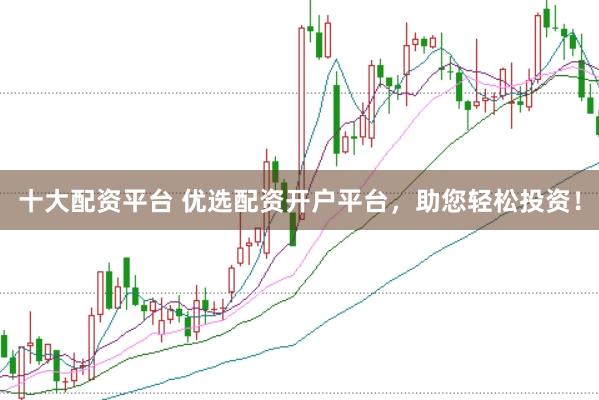 十大配资平台 优选配资开户平台，助您轻松投资！