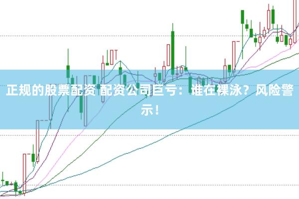 正规的股票配资 配资公司巨亏：谁在裸泳？风险警示！