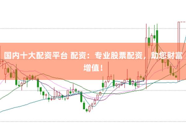 国内十大配资平台 配资：专业股票配资，助您财富增值！