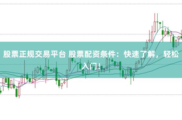 股票正规交易平台 股票配资条件：快速了解，轻松入门！